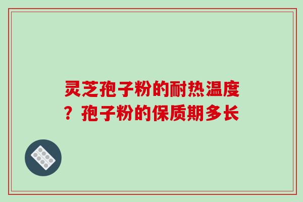 灵芝孢子粉的耐热温度?孢子粉的保质期多长 灵芝孢子粉的耐热温度?孢子粉的保质期多长