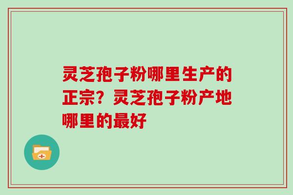 灵芝孢子粉哪里生产的正宗？灵芝孢子粉产地哪里的好