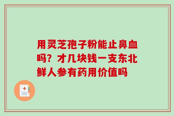 用灵芝孢子粉能止鼻吗？才几块钱一支东北鲜人参有药用价值吗