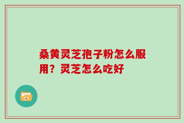 桑黄灵芝孢子粉怎么服用?灵芝怎么吃好 桑黄灵芝孢子粉怎么服用?灵芝怎么吃好