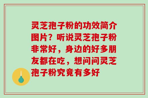 灵芝孢子粉的功效简介图片？听说灵芝孢子粉非常好，身边的好多朋友都在吃，想问问灵芝孢子粉究竟有多好