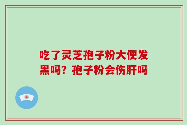 吃了灵芝孢子粉大便发黑吗?孢子粉会伤吗 吃了灵芝孢子粉大便发黑吗?孢子粉会伤吗