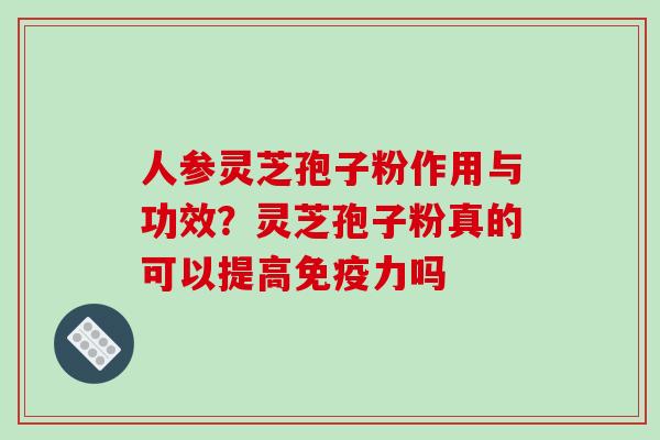 人参灵芝孢子粉作用与功效？灵芝孢子粉真的可以提高免疫力吗
