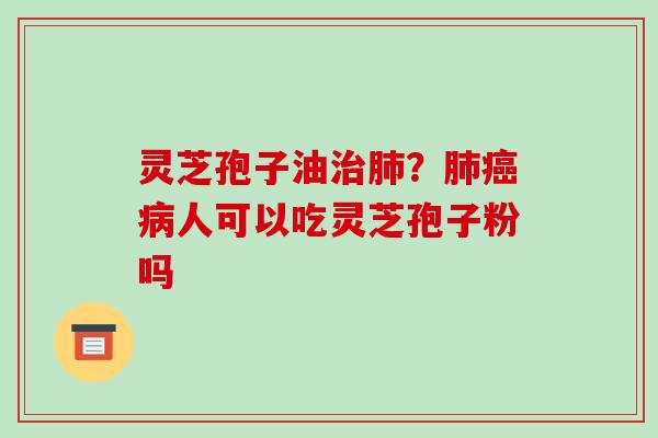 灵芝孢子油?人可以吃灵芝孢子粉吗 灵芝孢子油?人可以吃灵芝孢子粉吗