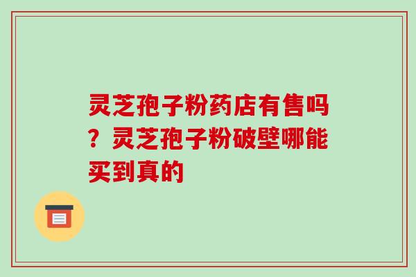 灵芝孢子粉药店有售吗?灵芝孢子粉破壁哪能买到真的 灵芝孢子粉药店有售吗?灵芝孢子粉破壁哪能买到真的