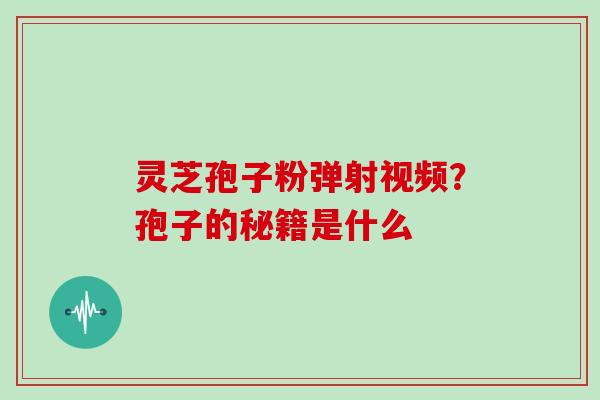 灵芝孢子粉弹射视频?孢子的秘籍是什么 灵芝孢子粉弹射视频?孢子的秘籍是什么