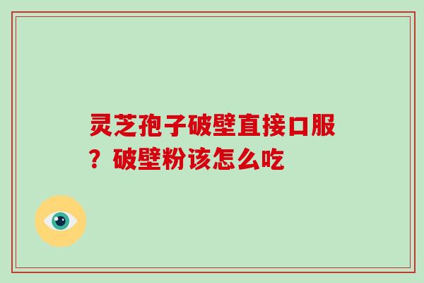 灵芝孢子破壁直接口服?破壁粉该怎么吃 灵芝孢子破壁直接口服?破壁粉该怎么吃