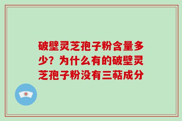 破壁灵芝孢子粉含量多少?为什么有的破壁灵芝孢子粉没有三萜成分 破壁灵芝孢子粉含量多少?为什么有的破壁灵芝孢子粉没有三萜成分