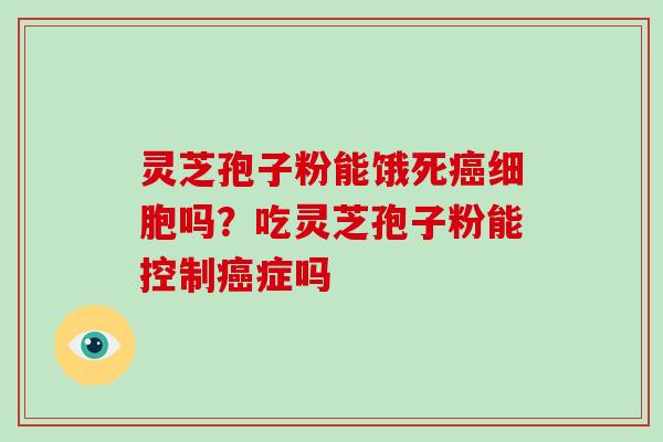 灵芝孢子粉能饿死细胞吗?吃灵芝孢子粉能控制症吗 灵芝孢子粉能饿死细胞吗?吃灵芝孢子粉能控制症吗