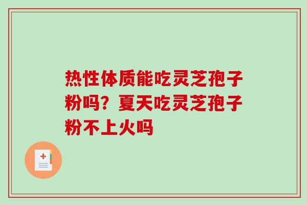 热性体质能吃灵芝孢子粉吗?夏天吃灵芝孢子粉不上火吗 热性体质能吃灵芝孢子粉吗?夏天吃灵芝孢子粉不上火吗