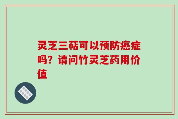 灵芝三萜可以症吗?请问竹灵芝药用价值 灵芝三萜可以症吗?请问竹灵芝药用价值