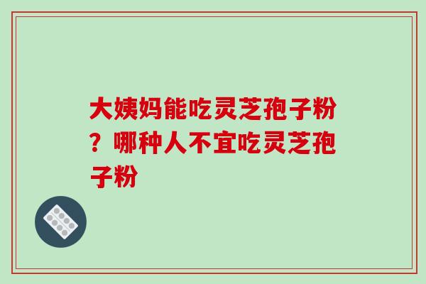 大姨妈能吃灵芝孢子粉?哪种人不宜吃灵芝孢子粉 大姨妈能吃灵芝孢子粉?哪种人不宜吃灵芝孢子粉