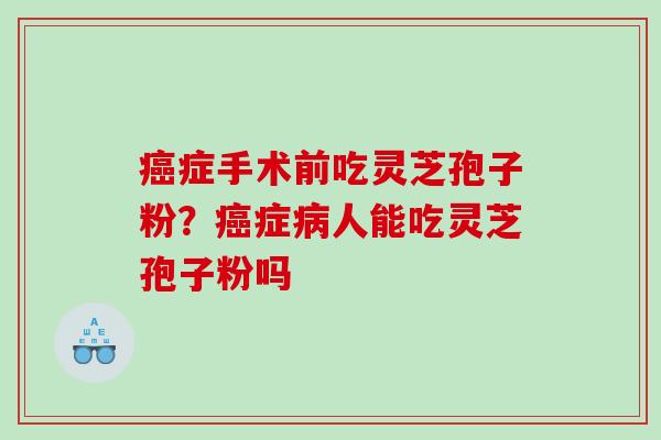 症手术前吃灵芝孢子粉?症人能吃灵芝孢子粉吗 症手术前吃灵芝孢子粉?症人能吃灵芝孢子粉吗