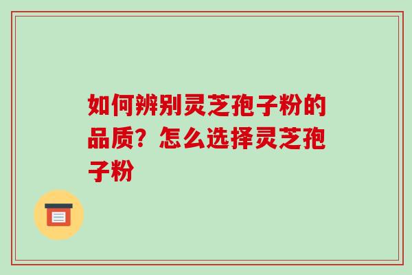 如何辨别灵芝孢子粉的品质?怎么选择灵芝孢子粉 如何辨别灵芝孢子粉的品质?怎么选择灵芝孢子粉
