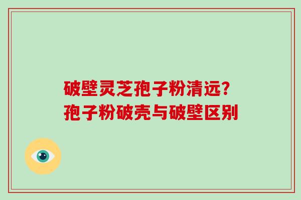 破壁灵芝孢子粉清远?孢子粉破壳与破壁区别 破壁灵芝孢子粉清远?孢子粉破壳与破壁区别