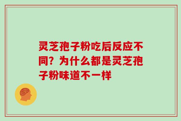 灵芝孢子粉吃后反应不同?为什么都是灵芝孢子粉味道不一样 灵芝孢子粉吃后反应不同?为什么都是灵芝孢子粉味道不一样