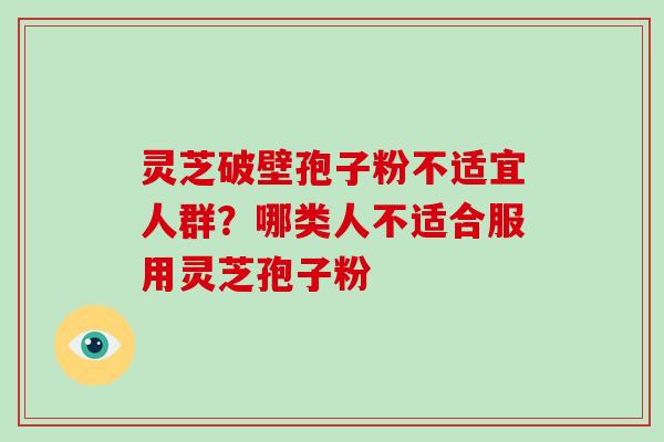 灵芝破壁孢子粉不适宜人群?哪类人不适合服用灵芝孢子粉 灵芝破壁孢子粉不适宜人群?哪类人不适合服用灵芝孢子粉