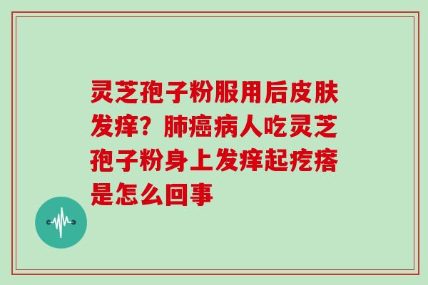 灵芝孢子粉服用后发痒?人吃灵芝孢子粉身上发痒起疙瘩是怎么回事 灵芝孢子粉服用后发痒?人吃灵芝孢子粉身上发痒起疙瘩是怎么回事