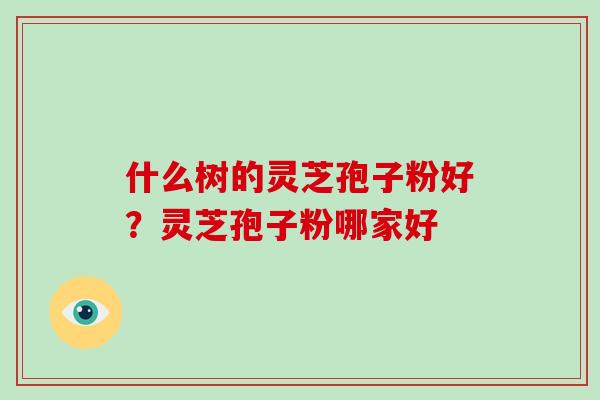 什么树的灵芝孢子粉好？灵芝孢子粉哪家好