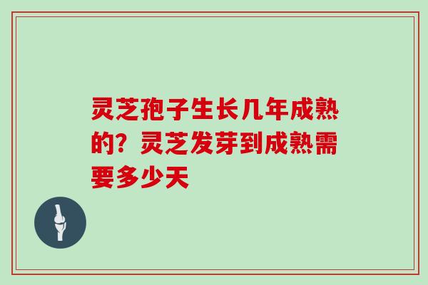 灵芝孢子生长几年成熟的?灵芝发芽到成熟需要多少天 灵芝孢子生长几年成熟的?灵芝发芽到成熟需要多少天