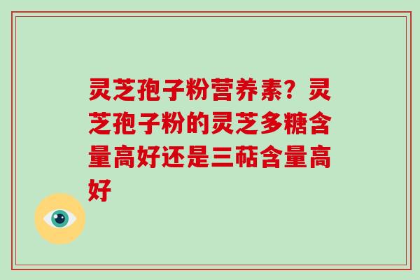 灵芝孢子粉营养素?灵芝孢子粉的灵芝多糖含量高好还是三萜含量高好 灵芝孢子粉营养素?灵芝孢子粉的灵芝多糖含量高好还是三萜含量高好