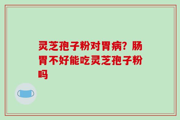 灵芝孢子粉对胃?肠胃不好能吃灵芝孢子粉吗 灵芝孢子粉对胃?肠胃不好能吃灵芝孢子粉吗