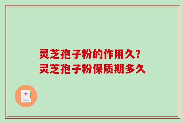 灵芝孢子粉的作用久？灵芝孢子粉保质期多久