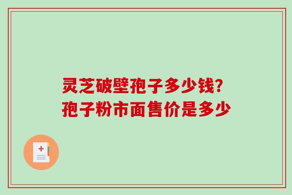 灵芝破壁孢子多少钱?孢子粉市面售价是多少 灵芝破壁孢子多少钱?孢子粉市面售价是多少