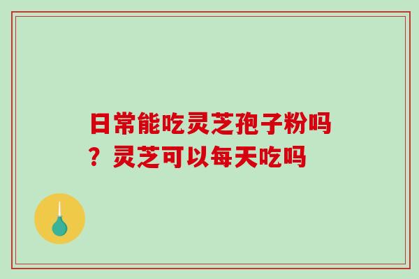 日常能吃灵芝孢子粉吗?灵芝可以每天吃吗 日常能吃灵芝孢子粉吗?灵芝可以每天吃吗