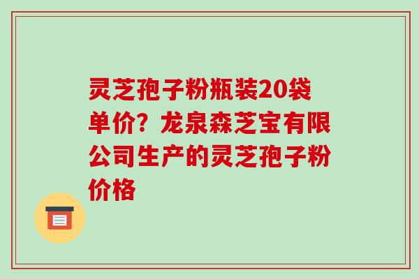 灵芝孢子粉瓶装20袋单价?龙泉森芝宝有限公司生产的灵芝孢子粉价格 灵芝孢子粉瓶装20袋单价?龙泉森芝宝有限公司生产的灵芝孢子粉价格
