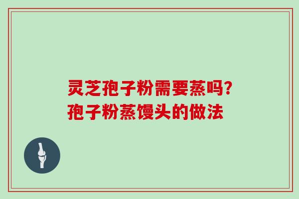 灵芝孢子粉需要蒸吗?孢子粉蒸馒头的做法 灵芝孢子粉需要蒸吗?孢子粉蒸馒头的做法