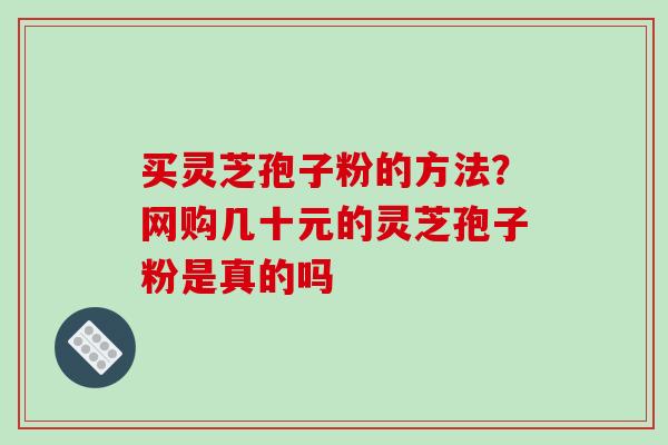 买灵芝孢子粉的方法?网购几十元的灵芝孢子粉是真的吗 买灵芝孢子粉的方法?网购几十元的灵芝孢子粉是真的吗