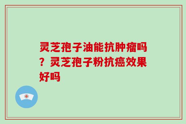灵芝孢子油能抗吗?灵芝孢子粉抗效果好吗 灵芝孢子油能抗吗?灵芝孢子粉抗效果好吗