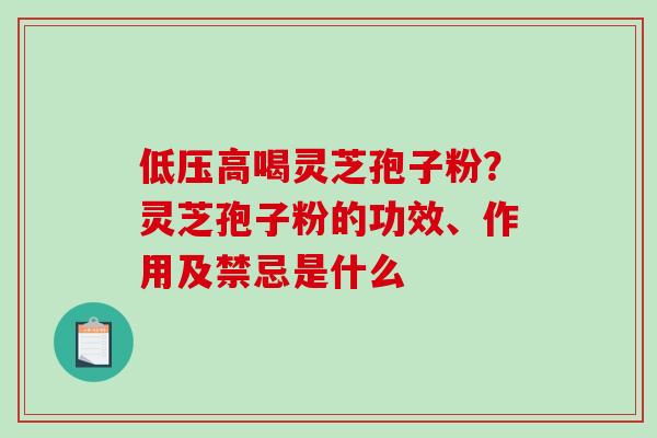 低压高喝灵芝孢子粉？灵芝孢子粉的功效、作用及禁忌是什么