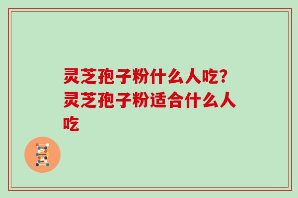 灵芝孢子粉什么人吃?灵芝孢子粉适合什么人吃 灵芝孢子粉什么人吃?灵芝孢子粉适合什么人吃
