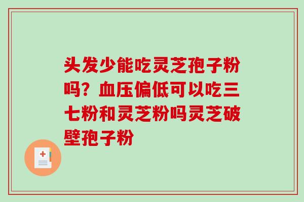 头发少能吃灵芝孢子粉吗？偏低可以吃三七粉和灵芝粉吗灵芝破壁孢子粉