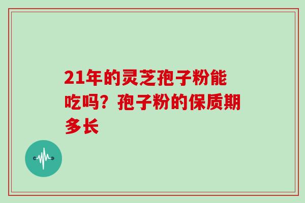 21年的灵芝孢子粉能吃吗?孢子粉的保质期多长 21年的灵芝孢子粉能吃吗?孢子粉的保质期多长