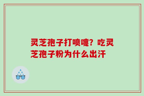 灵芝孢子打喷嚏？吃灵芝孢子粉为什么出汗