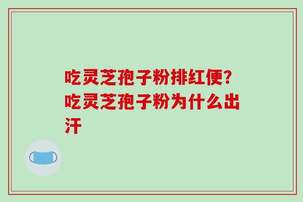 吃灵芝孢子粉排红便?吃灵芝孢子粉为什么出汗 吃灵芝孢子粉排红便?吃灵芝孢子粉为什么出汗