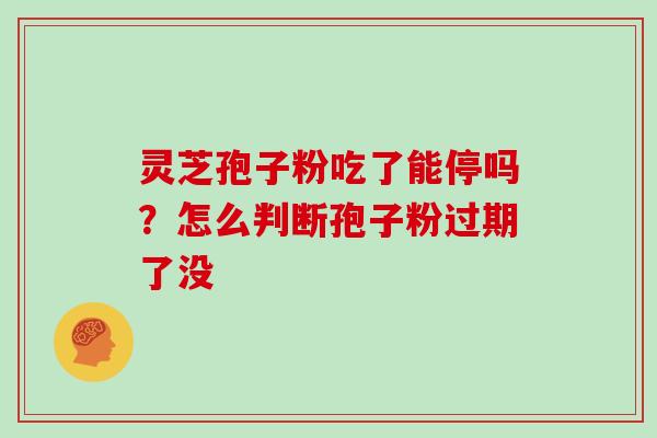 灵芝孢子粉吃了能停吗?怎么判断孢子粉过期了没 灵芝孢子粉吃了能停吗?怎么判断孢子粉过期了没