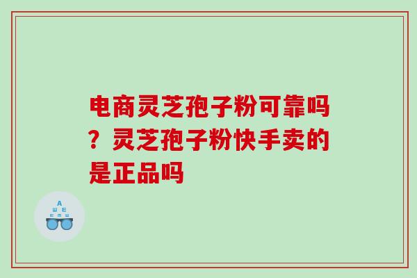 电商灵芝孢子粉可靠吗?灵芝孢子粉快手卖的是正品吗 电商灵芝孢子粉可靠吗?灵芝孢子粉快手卖的是正品吗