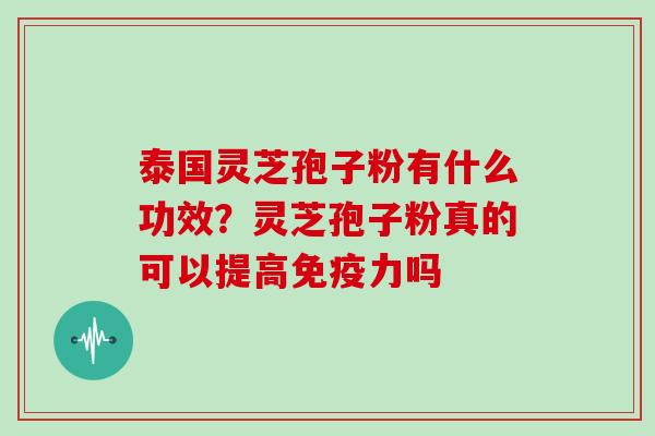 泰国灵芝孢子粉有什么功效?灵芝孢子粉真的可以提高免疫力吗 泰国灵芝孢子粉有什么功效?灵芝孢子粉真的可以提高免疫力吗