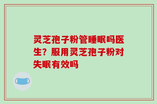 灵芝孢子粉管吗医生?服用灵芝孢子粉对有效吗 灵芝孢子粉管吗医生?服用灵芝孢子粉对有效吗