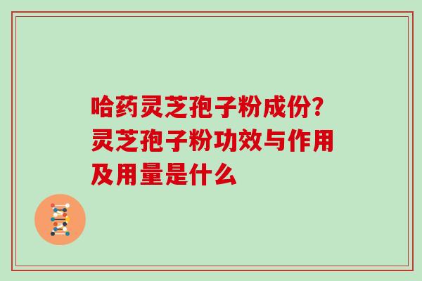 哈药灵芝孢子粉成份?灵芝孢子粉功效与作用及用量是什么 哈药灵芝孢子粉成份?灵芝孢子粉功效与作用及用量是什么