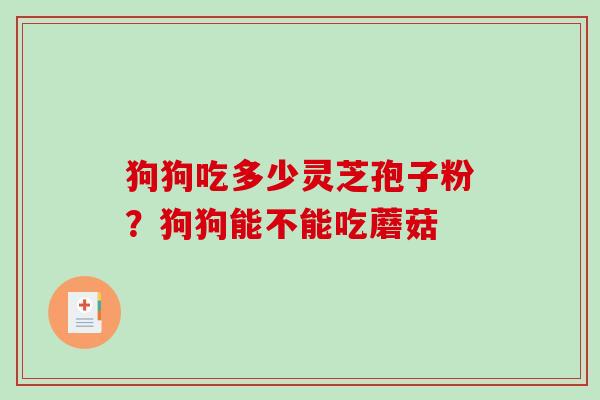 狗狗吃多少灵芝孢子粉?狗狗能不能吃蘑菇 狗狗吃多少灵芝孢子粉?狗狗能不能吃蘑菇