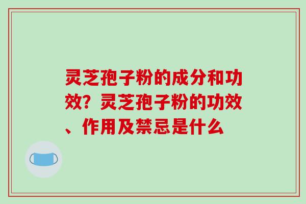 灵芝孢子粉的成分和功效?灵芝孢子粉的功效、作用及禁忌是什么 灵芝孢子粉的成分和功效?灵芝孢子粉的功效、作用及禁忌是什么