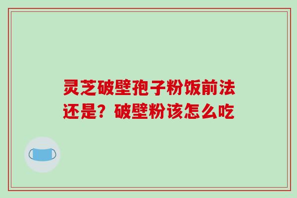 灵芝破壁孢子粉饭前法还是?破壁粉该怎么吃 灵芝破壁孢子粉饭前法还是?破壁粉该怎么吃