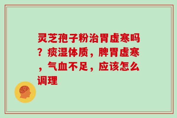 灵芝孢子粉胃虚寒吗?痰湿体质,脾胃虚寒,气不足,应该怎么调理 灵芝孢子粉胃虚寒吗?痰湿体质,脾胃虚寒,气不足,应该怎么调理