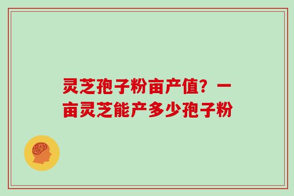 灵芝孢子粉亩产值?一亩灵芝能产多少孢子粉 灵芝孢子粉亩产值?一亩灵芝能产多少孢子粉