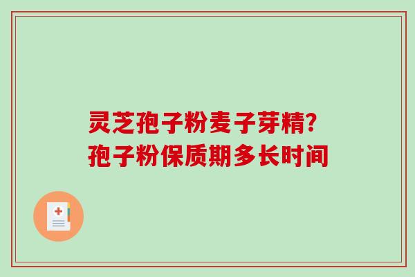 灵芝孢子粉麦子芽精?孢子粉保质期多长时间 灵芝孢子粉麦子芽精?孢子粉保质期多长时间